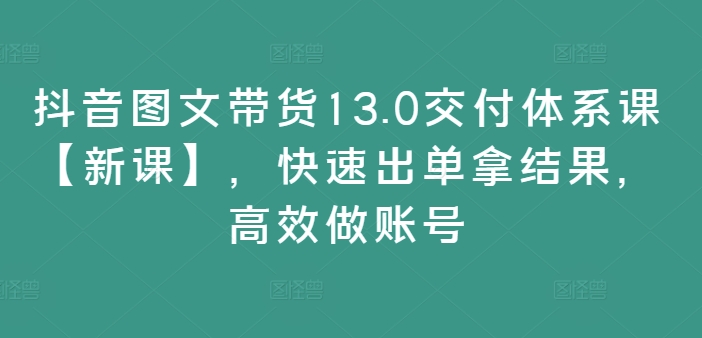 抖音图文带货13.0交付体系课【新课】，快速出单拿结果，高效做账号-我爱找机会 - 学习赚钱技能, 掌握各行业视频教程