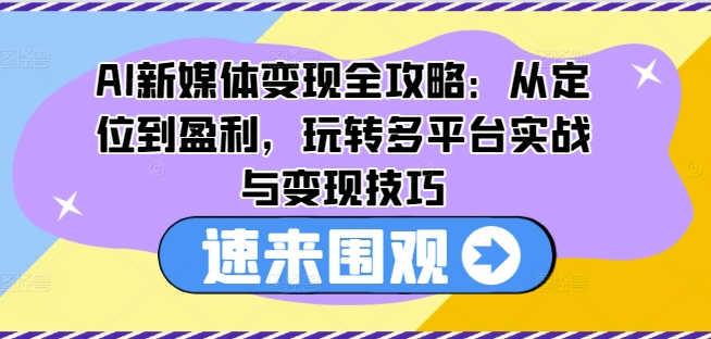 AI新媒体变现全攻略：从定位到盈利，玩转多平台实战与变现技巧-我爱找机会 - 学习赚钱技能, 掌握各行业视频教程