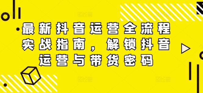 最新抖音运营全流程实战指南，解锁抖音运营与带货密码-我爱找机会 - 学习赚钱技能, 掌握各行业视频教程