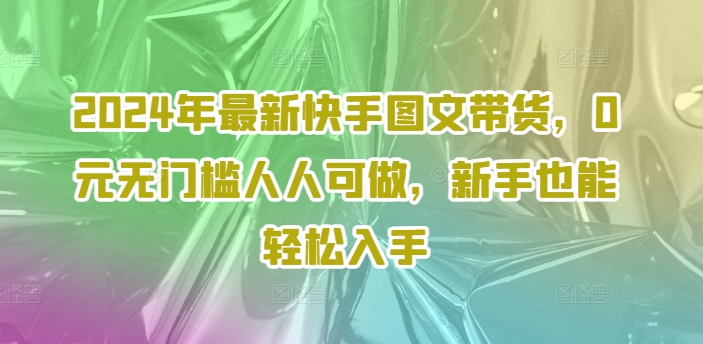 2024年最新快手图文带货，0元无门槛人人可做，新手也能轻松入手-我爱找机会 - 学习赚钱技能, 掌握各行业视频教程