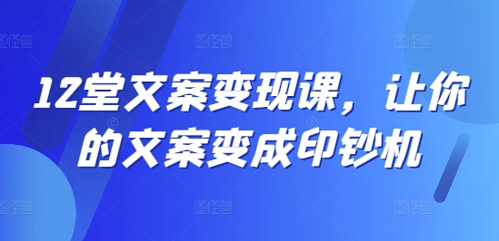 12堂文案变现课，让你的文案变成印钞机-我爱找机会 - 学习赚钱技能, 掌握各行业视频教程