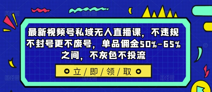 最新视频号私域无人直播课，不违规不封号更不废号，单品佣金50%-65%之间，不灰色不投流-我爱找机会 - 学习赚钱技能, 掌握各行业视频教程