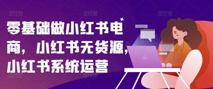 零基础做小红书电商，小红书无货源，小红书系统运营-我爱找机会 - 学习赚钱技能, 掌握各行业视频教程