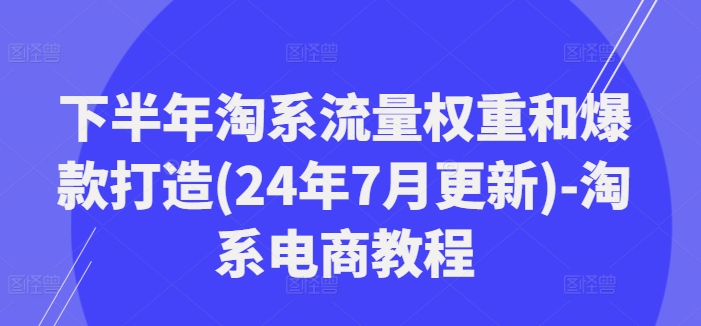 下半年淘系流量权重和爆款打造(24年7月更新)-淘系电商教程-我爱找机会 - 学习赚钱技能, 掌握各行业视频教程