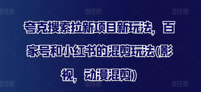 夸克搜索拉新项目新玩法，百家号和小红书的混剪玩法(影视，动漫混剪)-我爱找机会 - 学习赚钱技能, 掌握各行业视频教程