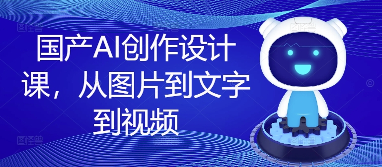 国产AI创作设计课，从图片到文字到视频-我爱找机会 - 学习赚钱技能, 掌握各行业视频教程