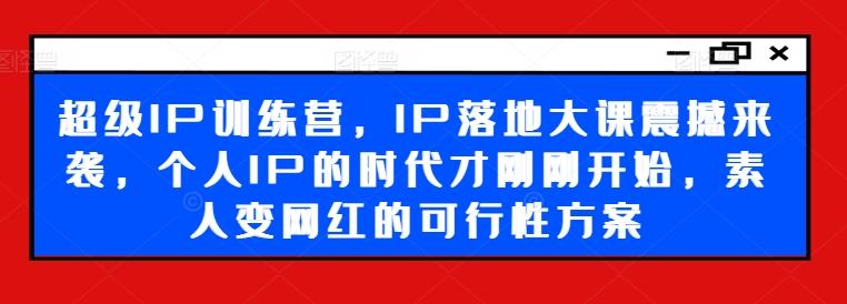 超级IP训练营，IP落地大课震撼来袭，个人IP的时代才刚刚开始，素人变网红的可行性方案-我爱找机会 - 学习赚钱技能, 掌握各行业视频教程