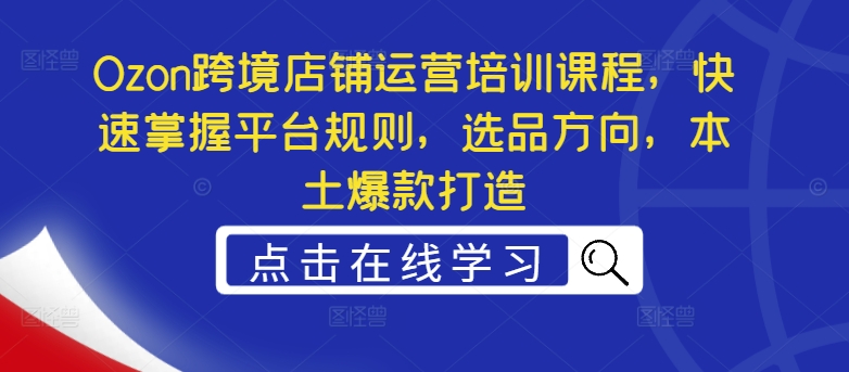 Ozon跨境店铺运营培训课程，快速掌握平台规则，选品方向，本土爆款打造-我爱找机会 - 学习赚钱技能, 掌握各行业视频教程