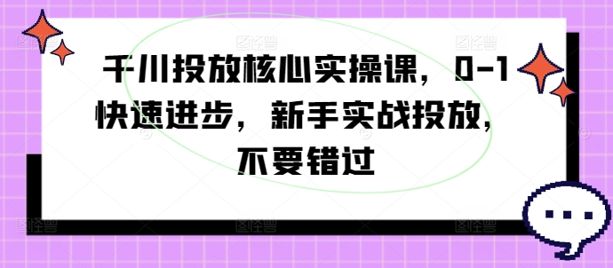 千川投放核心实操课，0-1快速进步，新手实战投放，不要错过-我爱找机会 - 学习赚钱技能, 掌握各行业视频教程