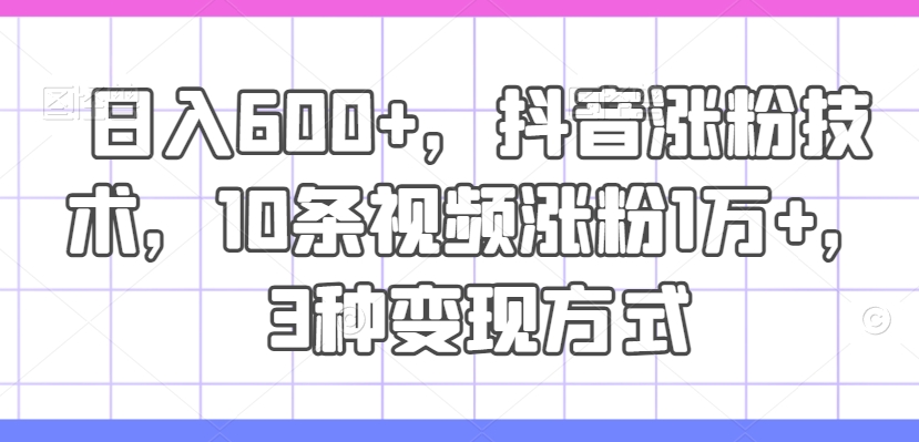 日入600+，抖音涨粉技术，10条视频涨粉1万+，3种变现方式【揭秘】-我爱找机会 - 学习赚钱技能, 掌握各行业视频教程