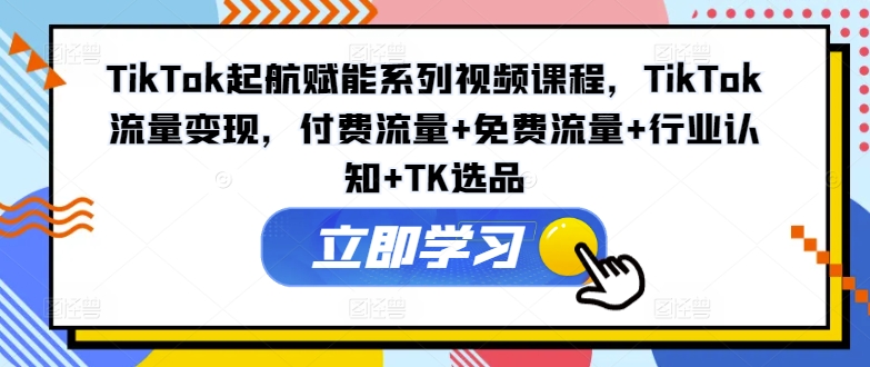 TikTok起航赋能系列视频课程，TikTok流量变现，付费流量+免费流量+行业认知+TK选品-我爱找机会 - 学习赚钱技能, 掌握各行业视频教程