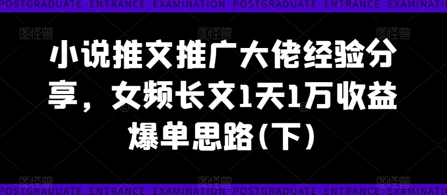 小说推文推广大佬经验分享，女频长文1天1万收益爆单思路(下)-我爱找机会 - 学习赚钱技能, 掌握各行业视频教程