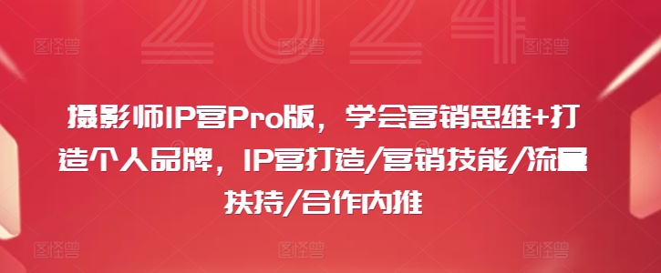 摄影师IP营Pro版，学会营销思维+打造个人品牌，IP营打造/营销技能/流量扶持/合作内推-我爱找机会 - 学习赚钱技能, 掌握各行业视频教程