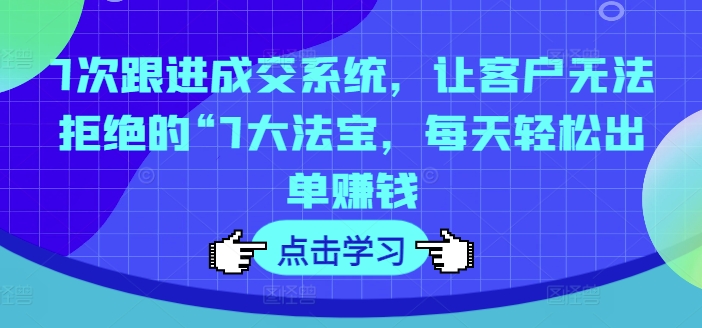 7次跟进成交系统，让客户无法拒绝的“7大法宝，每天轻松出单赚钱-我爱找机会 - 学习赚钱技能, 掌握各行业视频教程