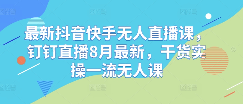 最新抖音快手无人直播课，钉钉直播8月最新，干货实操一流无人课-我爱找机会 - 学习赚钱技能, 掌握各行业视频教程