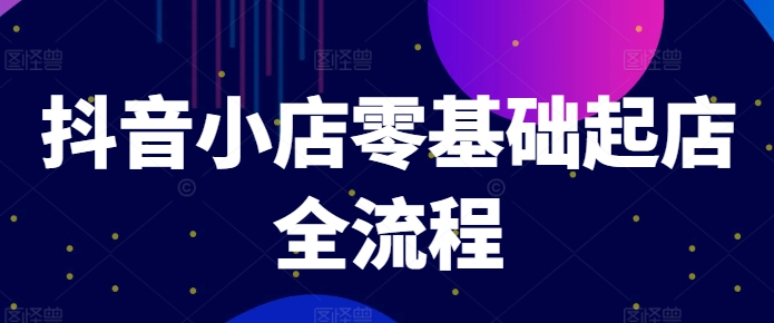 抖音小店零基础起店全流程，快速打造单品爆款技巧、商品卡引流模式与推流算法等-我爱找机会 - 学习赚钱技能, 掌握各行业视频教程