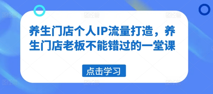 养生门店个人IP流量打造，养生门店老板不能错过的一堂课-我爱找机会 - 学习赚钱技能, 掌握各行业视频教程