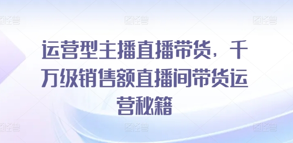 运营型主播直播带货，​千万级销售额直播间带货运营秘籍-我爱找机会 - 学习赚钱技能, 掌握各行业视频教程