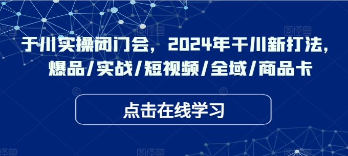 千川实操闭门会，2024年干川新打法，爆品/实战/短视频/全域/商品卡-我爱找机会 - 学习赚钱技能, 掌握各行业视频教程