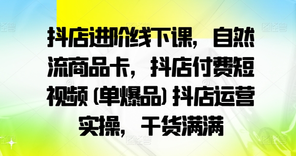 抖店进阶线下课，自然流商品卡，抖店付费短视频(单爆品)抖店运营实操，干货满满-我爱找机会 - 学习赚钱技能, 掌握各行业视频教程