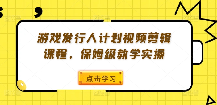 游戏发行人计划视频剪辑课程，保姆级教学实操-我爱找机会 - 学习赚钱技能, 掌握各行业视频教程