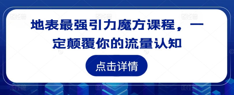 地表最强引力魔方课程，一定颠覆你的流量认知-我爱找机会 - 学习赚钱技能, 掌握各行业视频教程