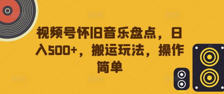 视频号怀旧音乐盘点，日入500+，搬运玩法，操作简单【揭秘】-我爱找机会 - 学习赚钱技能, 掌握各行业视频教程