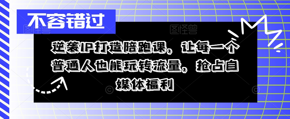 逆袭IP打造陪跑课，让每一个普通人也能玩转流量，抢占自媒体福利-我爱找机会 - 学习赚钱技能, 掌握各行业视频教程