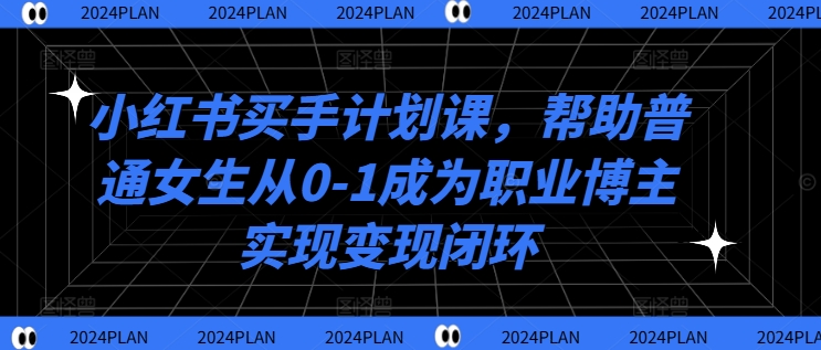 小红书买手计划课，帮助普通女生从0-1成为职业博主实现变现闭环-我爱找机会 - 学习赚钱技能, 掌握各行业视频教程