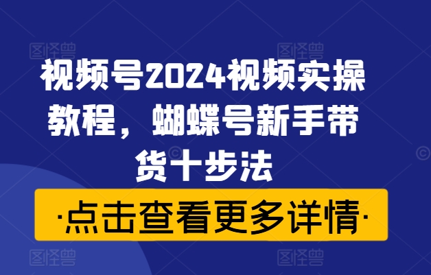 视频号2024视频实操教程，蝴蝶号新手带货十步法-我爱找机会 - 学习赚钱技能, 掌握各行业视频教程