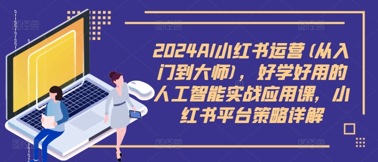 2024AI小红书运营(从入门到大师)，好学好用的人工智能实战应用课，小红书平台策略详解-我爱找机会 - 学习赚钱技能, 掌握各行业视频教程