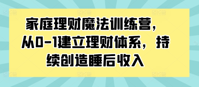 家庭理财魔法训练营，从0-1建立理财体系，持续创造睡后收入-我爱找机会 - 学习赚钱技能, 掌握各行业视频教程