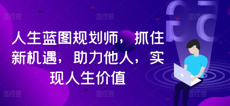 人生蓝图规划师，抓住新机遇，助力他人，实现人生价值-我爱找机会 - 学习赚钱技能, 掌握各行业视频教程