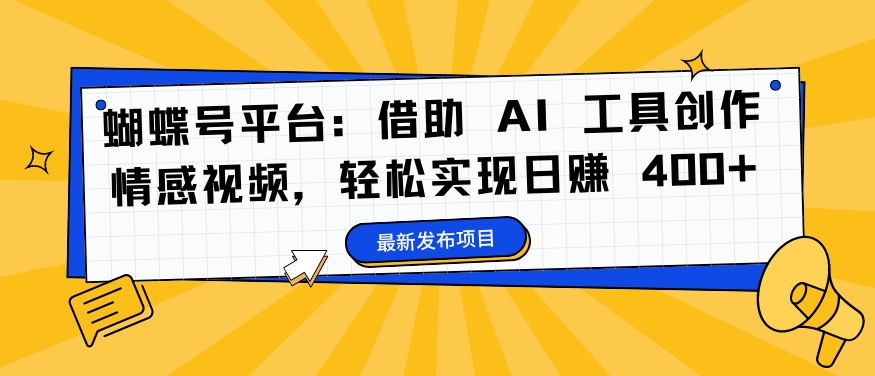 蝴蝶号平台：借助 AI 工具创作情感视频，轻松实现日赚 400+【揭秘】-我爱找机会 - 学习赚钱技能, 掌握各行业视频教程