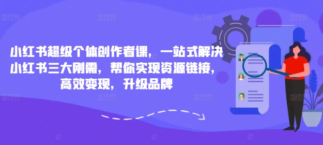 小红书超级个体创作者课，一站式解决小红书三大刚需，帮你实现资源链接，高效变现，升级品牌-我爱找机会 - 学习赚钱技能, 掌握各行业视频教程