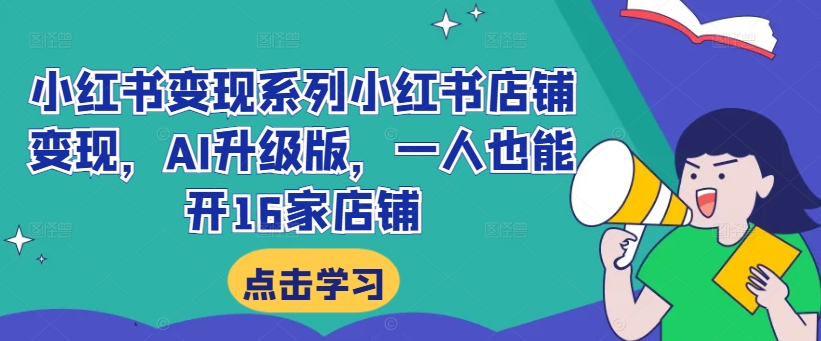 小红书变现系列小红书店铺变现，AI升级版，一人也能开16家店铺-我爱找机会 - 学习赚钱技能, 掌握各行业视频教程