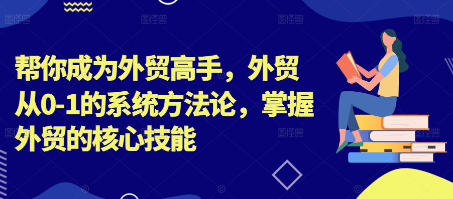 帮你成为外贸高手，外贸从0-1的系统方法论，掌握外贸的核心技能-我爱找机会 - 学习赚钱技能, 掌握各行业视频教程