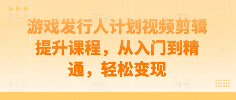 游戏发行人计划视频剪辑提升课程，从入门到精通，轻松变现-我爱找机会 - 学习赚钱技能, 掌握各行业视频教程