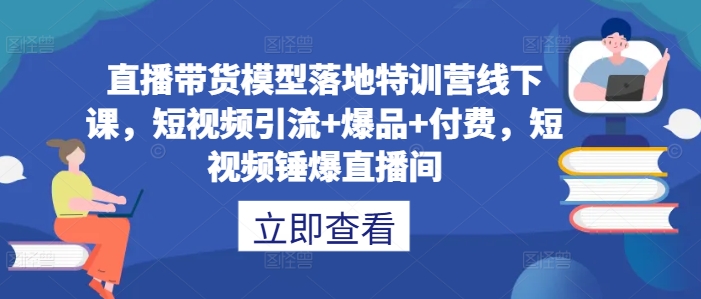 直播带货模型落地特训营线下课，​短视频引流+爆品+付费，短视频锤爆直播间-我爱找机会 - 学习赚钱技能, 掌握各行业视频教程