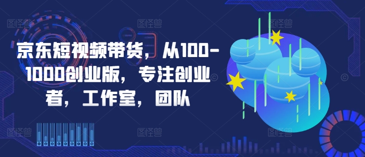 京东短视频带货，从100-1000创业版，专注创业者，工作室，团队-我爱找机会 - 学习赚钱技能, 掌握各行业视频教程