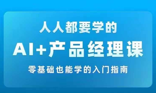 AI +产品经理实战项目必修课，从零到一教你学ai，零基础也能学的入门指南-我爱找机会 - 学习赚钱技能, 掌握各行业视频教程