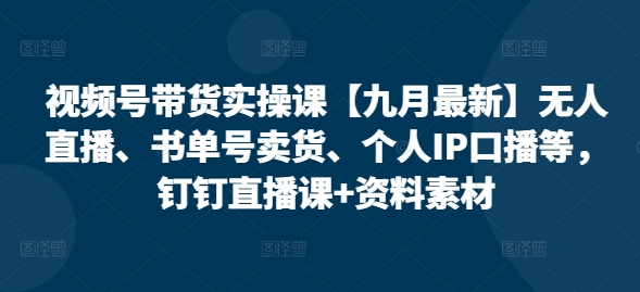 视频号带货实操课【九月最新】无人直播、书单号卖货、个人IP口播等，钉钉直播课+资料素材-我爱找机会 - 学习赚钱技能, 掌握各行业视频教程