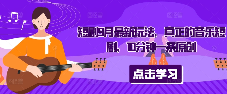 短剧9月最新玩法，真正的音乐短剧，10分钟一条原创-我爱找机会 - 学习赚钱技能, 掌握各行业视频教程