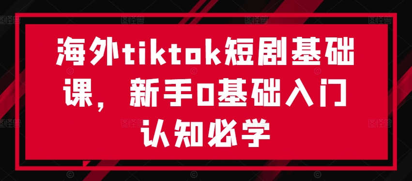 海外tiktok短剧基础课，新手0基础入门认知必学-我爱找机会 - 学习赚钱技能, 掌握各行业视频教程