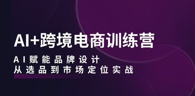 AI+跨境电商训练营：AI赋能品牌设计，从选品到市场定位实战-我爱找机会 - 学习赚钱技能, 掌握各行业视频教程