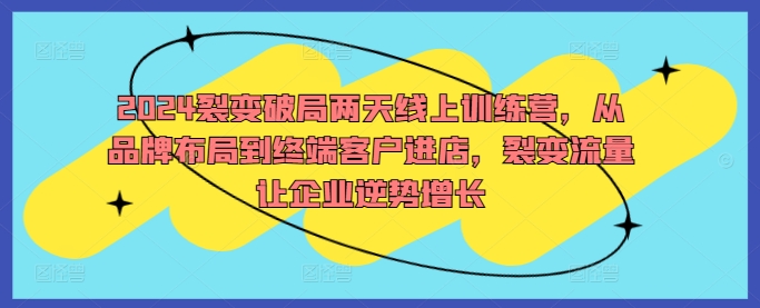 2024裂变破局两天线上训练营，从品牌布局到终端客户进店，裂变流量让企业逆势增长-我爱找机会 - 学习赚钱技能, 掌握各行业视频教程