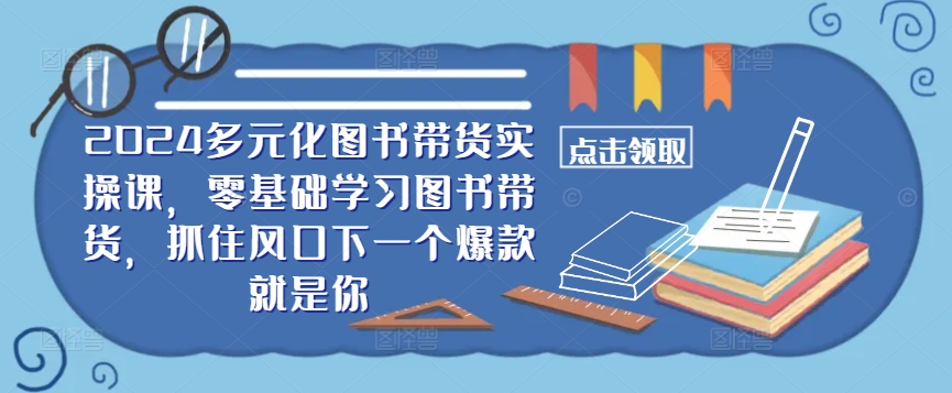 ​​2024多元化图书带货实操课，零基础学习图书带货，抓住风口下一个爆款就是你-我爱找机会 - 学习赚钱技能, 掌握各行业视频教程