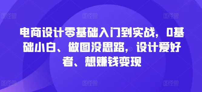 电商设计零基础入门到实战，0基础小白、做图没思路，设计爱好者、想赚钱变现-我爱找机会 - 学习赚钱技能, 掌握各行业视频教程