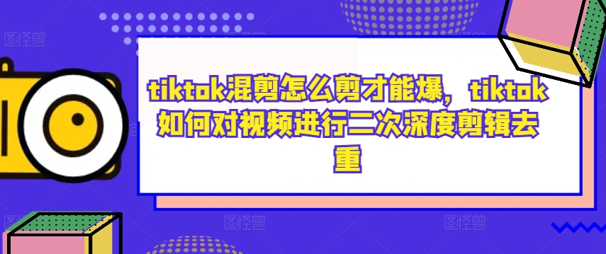 tiktok混剪怎么剪才能爆，tiktok如何对视频进行二次深度剪辑去重-我爱找机会 - 学习赚钱技能, 掌握各行业视频教程