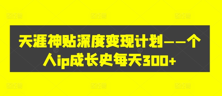 天涯神贴深度变现计划——个人ip成长史每天300+【揭秘】-我爱找机会 - 学习赚钱技能, 掌握各行业视频教程